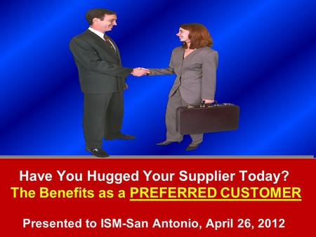 Copyright © 2011, Supply Chain Education, Inc. Have You Hugged Your Supplier Today? The Benefits as a PREFERRED CUSTOMER Presented to ISM-San Antonio,