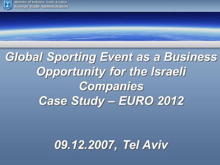 Global Sporting Event as a Business Opportunity for the Israeli Companies Case Study – EURO 2012 09.12.2007, Tel Aviv Global Sporting Event as a Business.