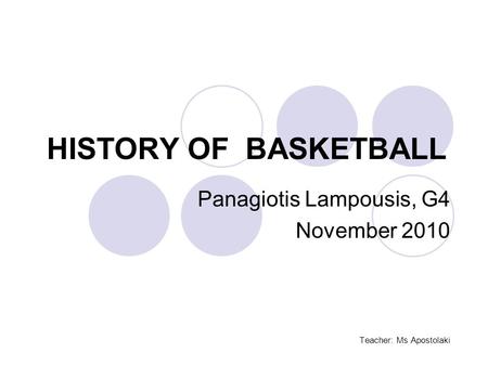 HISTORY OF BASKETBALL Panagiotis Lampousis, G4 November 2010 Teacher: Ms Apostolaki.