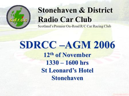 SDRCC – AGM 2006 Stonehaven & District Radio Car Club Scotlands Premier On-Road R/C Car Racing Club SDRCC –AGM 2006 12 th of November 1330 – 1600 hrs St.