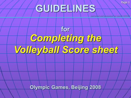 Corrected and presented by László HERPAI Page 1GUIDELINESfor Completing the Volleyball Score sheet Olympic Games, Beijing 2008.