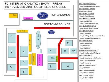 FCI INTERNATIONAL (TKC) SHOW – FRIDAY 8th NOVEMBER 2013 : GOLDFIELDS GROUNDS TOP GROUNDS Kiosk BOTTOM GROUNDS 7 SEATING STORAGE SEATING Main 912 10 OFFICEOFFICE.