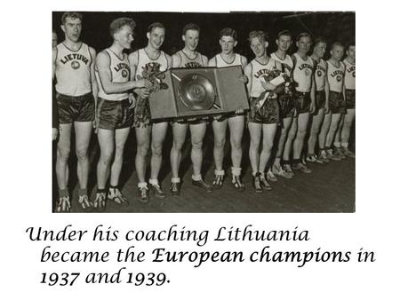 Under his coaching Lithuania became the European champions in 1937 and 1939.