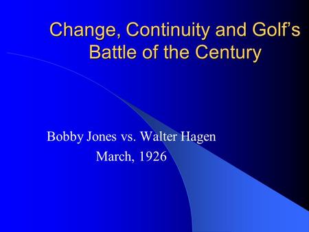Change, Continuity and Golfs Battle of the Century Bobby Jones vs. Walter Hagen March, 1926.
