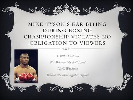 MIKE TYSONS EAR-BITING DURING BOXING CHAMPIONSHIP VIOLATES NO OBLIGATION TO VIEWERS TOPIC: Contracts BY: Brianna the fab Byard Noelle Woodman Rebecca the.