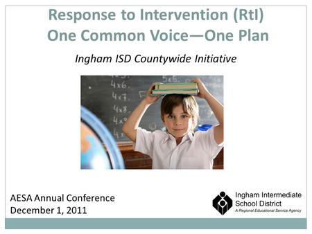 Response to Intervention (RtI) One Common VoiceOne Plan Ingham ISD Countywide Initiative AESA Annual Conference December 1, 2011.
