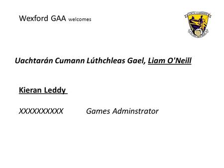 Uachtarán Cumann Lúthchleas Gael, Liam O'Neill Wexford GAA welcomes Kieran Leddy XXXXXXXXXXGames Adminstrator.