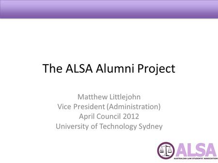 The ALSA Alumni Project Matthew Littlejohn Vice President (Administration) April Council 2012 University of Technology Sydney.