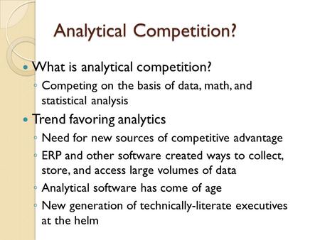 Analytical Competition? What is analytical competition? Competing on the basis of data, math, and statistical analysis Trend favoring analytics Need for.