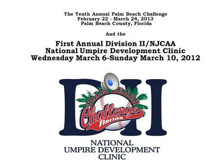 The Tenth Annual Palm Beach Challenge February 22 - March 24, 2013 Palm Beach County, Florida And the First Annual Division II/NJCAA National Umpire.