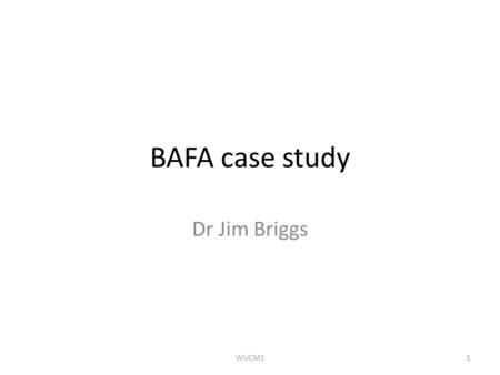 BAFA case study Dr Jim Briggs 1WUCM1. Introduction to the case study Why do a case study? What sort of organisation(s) to study? WUCM12.