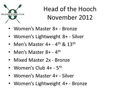 Head of the Hooch November 2012 Womens Master 8+ - Bronze Womens Lightweight 8+ - Silver Mens Master 4+ - 4 th & 13 th Mens Master 8+ - 4 th Mixed Master.
