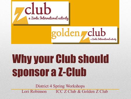 Why your Club should sponsor a Z-Club District 4 Spring Workshops Lori Robinson ICC Z Club & Golden Z Club.