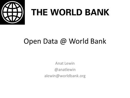 Anat Lewin @anatlewin alewin@worldbank.org Open Data @ World Bank Anat Lewin @anatlewin alewin@worldbank.org.