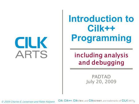 © 2009 Charles E. Leiserson and Pablo Halpern1 Introduction to Cilk++ Programming PADTAD July 20, 2009 Cilk, Cilk++, Cilkview, and Cilkscreen, are trademarks.