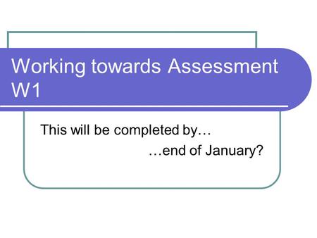 Working towards Assessment W1 This will be completed by… …end of January?