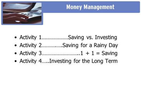 Activity 1………………Saving vs. Investing Activity 2……….….Saving for a Rainy Day Activity 3……………………..1 + 1 = Saving Activity 4…..Investing for the Long Term.
