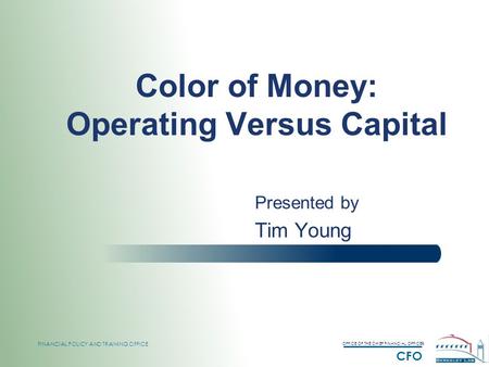 OFFICE OF THE CHIEF FINANCIAL OFFICER CFO FINANCIAL POLICY AND TRAINING OFFICE Color of Money: Operating Versus Capital Presented by Tim Young.