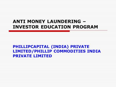 ANTI MONEY LAUNDERING – INVESTOR EDUCATION PROGRAM PHILLIPCAPITAL (INDIA) PRIVATE LIMITED/PHILLIP COMMODITIES INDIA PRIVATE LIMITED.