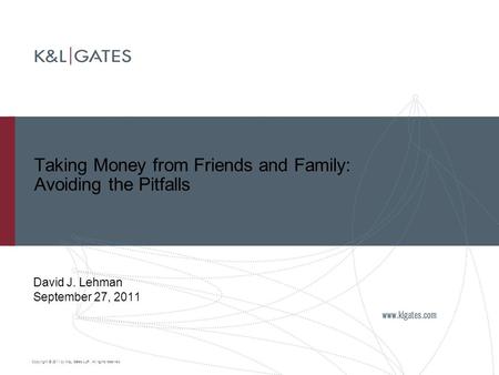 Copyright © 2011 by K&L Gates LLP. All rights reserved. Taking Money from Friends and Family: Avoiding the Pitfalls David J. Lehman September 27, 2011.