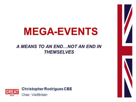 MEGA-EVENTS A MEANS TO AN END…NOT AN END IN THEMSELVES Christopher Rodrigues CBE Chair, VisitBritain.