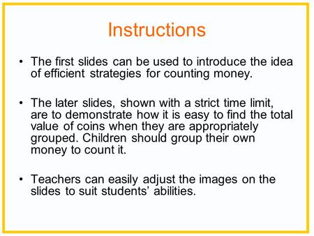 Instructions The first slides can be used to introduce the idea of efficient strategies for counting money. The later slides, shown with a strict time.