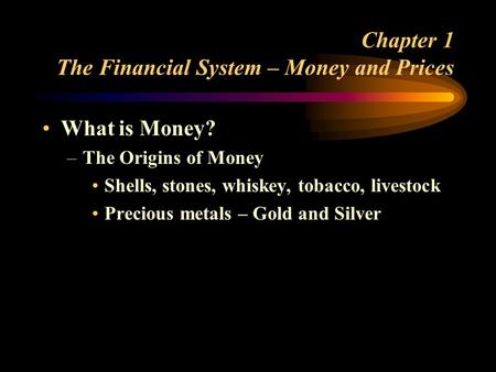 Chapter 1 The Financial System – Money and Prices What is Money? –The Origins of Money Shells, stones, whiskey, tobacco, livestock Precious metals – Gold.