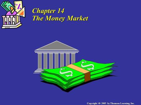 Copyright 2005 by Thomson Learning, Inc. Chapter 14 The Money Market.