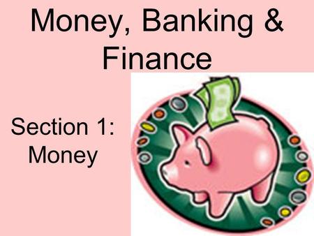 Money, Banking & Finance Section 1: Money. What is Money? You probably think of money as the coins and bills in your wallet or the paycheck you receive.
