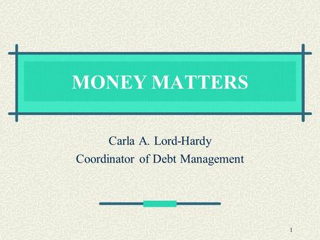 1 MONEY MATTERS Carla A. Lord-Hardy Coordinator of Debt Management.