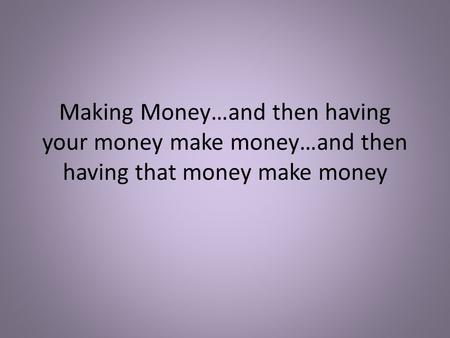 Making Money…and then having your money make money…and then having that money make money.