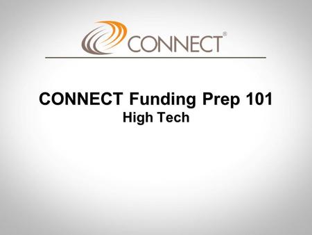 CONNECT Funding Prep 101 High Tech. CONNECT Funding Prep 101 CONNECT Funding Prep 101 Objective Provide basic information, vocabulary, and realistic expectations.