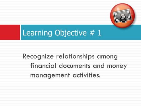 Learning Objective # 1 Recognize relationships among financial documents and money management activities.