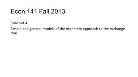 Econ 141 Fall 2013 Slide Set 4 Simple and general models of the monetary approach to the exchange rate.