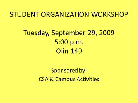 STUDENT ORGANIZATION WORKSHOP Tuesday, September 29, 2009 5:00 p.m. Olin 149 Sponsored by: CSA & Campus Activities.