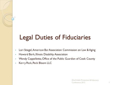 Legal Duties of Fiduciaries Lori Stiegel, American Bar Association Commission on Law & Aging Howard Berk, Illinois Disability Association Wendy Cappelletto,