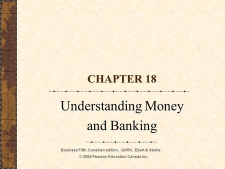 Business Fifth Canadian edition, Griffin, Ebert & Starke © 2005 Pearson Education Canada Inc. CHAPTER 18 Understanding Money and Banking.