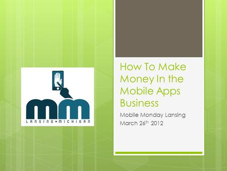How To Make Money In the Mobile Apps Business Mobile Monday Lansing March 26 th 2012.