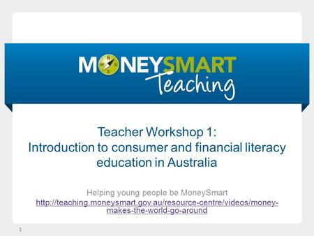 Teacher Workshop 1: Introduction to consumer and financial literacy education in Australia Helping young people be MoneySmart
