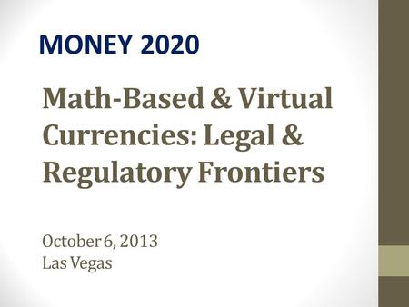 Math-Based & Virtual Currencies: Legal & Regulatory Frontiers October 6, 2013 Las Vegas MONEY 2020.