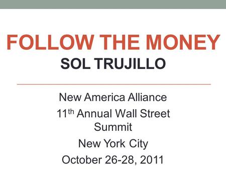 FOLLOW THE MONEY SOL TRUJILLO New America Alliance 11 th Annual Wall Street Summit New York City October 26-28, 2011.