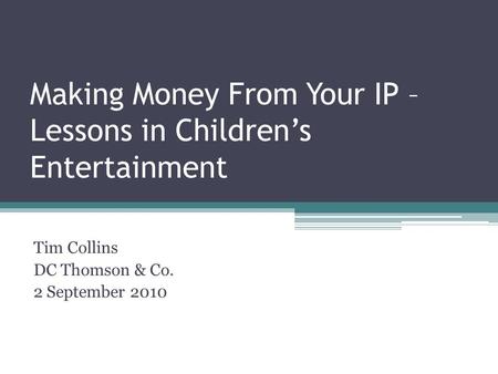 Making Money From Your IP – Lessons in Childrens Entertainment Tim Collins DC Thomson & Co. 2 September 2010.