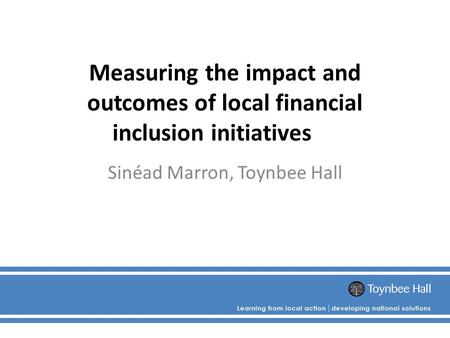 Measuring the impact and outcomes of local financial inclusion initiatives Sinéad Marron, Toynbee Hall.