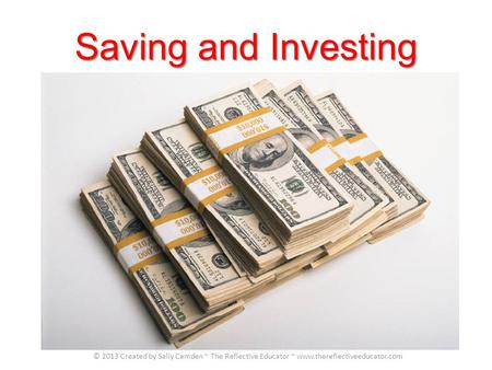 Saving and Investing © 2013 Created by Sally Camden ~ The Reflective Educator ~ www.thereflectiveeducator.com.