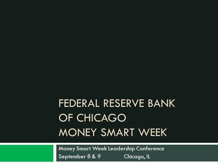 FEDERAL RESERVE BANK OF CHICAGO MONEY SMART WEEK Money Smart Week Leadership Conference September 8 & 9 Chicago, IL.