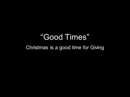 Good Times Christmas is a good time for Giving.
