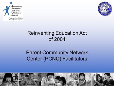 1 Reinventing Education Act of 2004 Parent Community Network Center (PCNC) Facilitators.