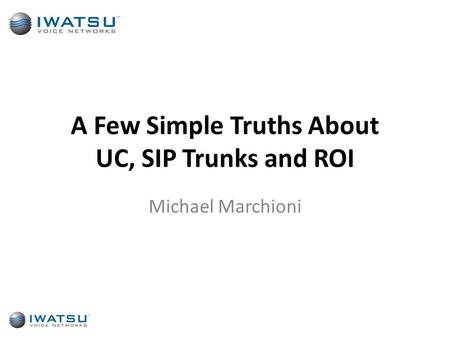 A Few Simple Truths About UC, SIP Trunks and ROI Michael Marchioni.