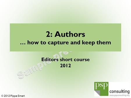 2: Authors … how to capture and keep them Editors short course 2012 1 © 2012 Pippa Smart.
