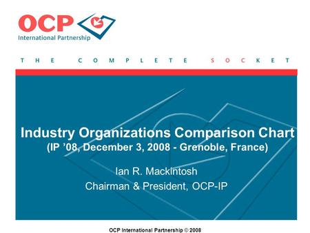 OCP International Partnership © 2008 Industry Organizations Comparison Chart (IP 08, December 3, 2008 - Grenoble, France) Ian R. Mackintosh Chairman &